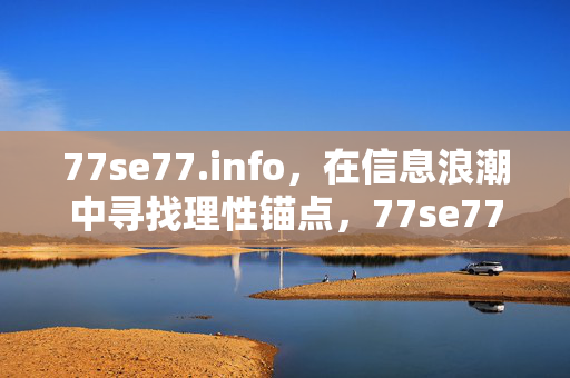 77se77.info，在信息浪潮中寻找理性锚点，77se77.info，信息浪潮中的理性锚点