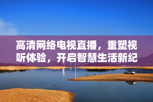 高清网络电视直播，重塑视听体验，开启智慧生活新纪元
