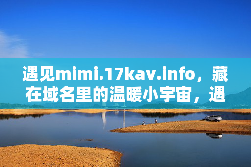 遇见mimi.17kav.info,藏在域名里的温暖小宇宙,遇见mimi,藏在域名里的温暖小宇宙 遇见mimi.17kav.info,藏在域名里的温暖小宇宙,遇见mimi,藏在域名里的温暖小宇宙
