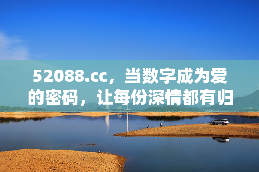 52088.cc,当数字成为爱的密码,让每份深情都有归属 52088.cc,当数字成为爱的密码,让每份深情都有归属