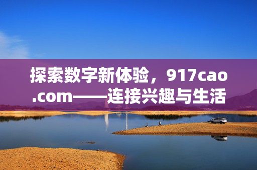 探索数字新体验,917cao.com——连接兴趣与生活的创意平台,917cao.com,探索数字新体验,连接兴趣与生活的创意平台 探索数字新体验,917cao.com——连接兴趣与生活的创意平台,917cao.com,探索数字新体验,连接兴趣与生活的创意平台