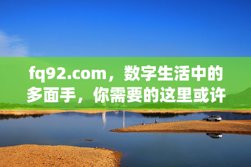 fq92.com,数字生活中的多面手,你需要的这里或许都有,fq92.com,数字生活的多面手,所需皆在此 fq92.com,数字生活中的多面手,你需要的这里或许都有,fq92.com,数字生活的多面手,所需皆在此