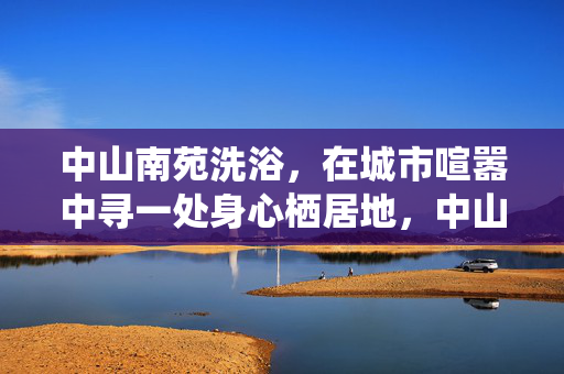 中山南苑洗浴,在城市喧嚣中寻一处身心栖居地,中山南苑洗浴,城市喧嚣中的身心栖居地 中山南苑洗浴,在城市喧嚣中寻一处身心栖居地,中山南苑洗浴,城市喧嚣中的身心栖居地
