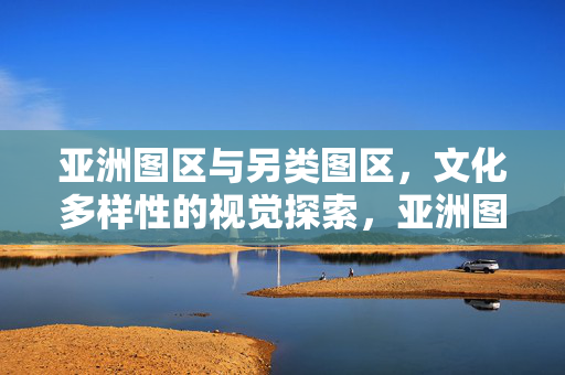 亚洲图区与另类图区,文化多样性的视觉探索,亚洲图区与另类图区,文化多样性的视觉探索 亚洲图区与另类图区,文化多样性的视觉探索,亚洲图区与另类图区,文化多样性的视觉探索
