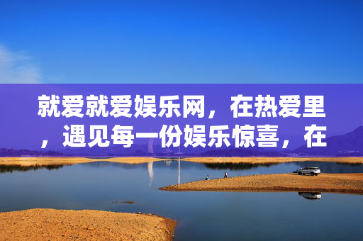 就爱就爱娱乐网,在热爱里,遇见每一份娱乐惊喜,在热爱里,遇见娱乐惊喜 就爱就爱娱乐网,在热爱里,遇见每一份娱乐惊喜,在热爱里,遇见娱乐惊喜
