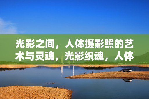 光影之间,人体摄影照的艺术与灵魂,光影织魂,人体摄影的艺术诗篇 光影之间,人体摄影照的艺术与灵魂,光影织魂,人体摄影的艺术诗篇