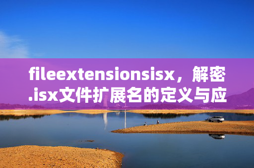 fileextensionsisx,解密.isx文件扩展名的定义与应用,解密.isx文件扩展名,定义与应用 fileextensionsisx,解密.isx文件扩展名的定义与应用,解密.isx文件扩展名,定义与应用