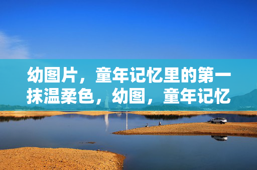 幼图片,童年记忆里的第一抹温柔色,幼图,童年记忆的第一抹温柔色 幼图片,童年记忆里的第一抹温柔色,幼图,童年记忆的第一抹温柔色