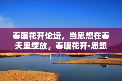 春暖花开论坛,当思想在春天里绽放,春暖花开·思想绽放论坛 春暖花开论坛,当思想在春天里绽放,春暖花开·思想绽放论坛