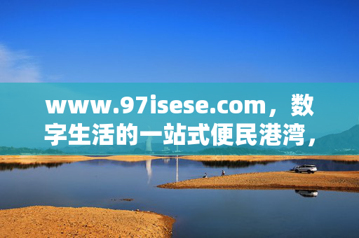 www.97isese.com,数字生活的一站式便民港湾,97isese.com,数字生活一站式便民港湾 www.97isese.com,数字生活的一站式便民港湾,97isese.com,数字生活一站式便民港湾