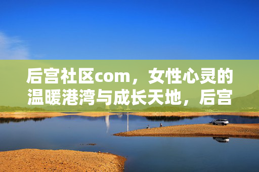 后宫社区com,女性心灵的温暖港湾与成长天地,后宫社区com,女性心灵的温暖港湾与成长天地 后宫社区com,女性心灵的温暖港湾与成长天地,后宫社区com,女性心灵的温暖港湾与成长天地