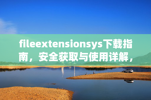 fileextensionsys下载指南，安全获取与使用详解，fileextensionsys下载指南，安全获取与使用详解