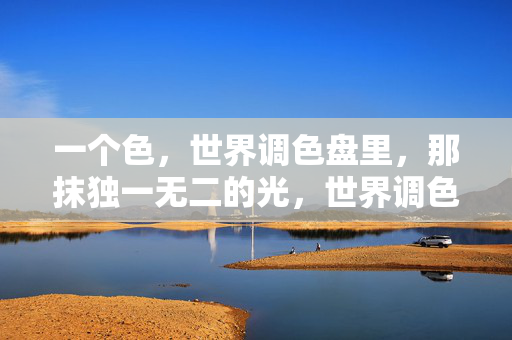 一个色,世界调色盘里,那抹独一无二的光,世界调色盘里的独色生光 一个色,世界调色盘里,那抹独一无二的光,世界调色盘里的独色生光