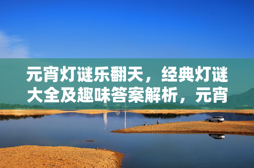 元宵灯谜乐翻天，经典灯谜大全及趣味答案解析，元宵灯谜乐翻天，经典大全趣味解析