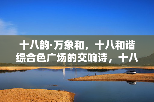 十八韵·万象和,十八和谐综合色广场的交响诗,十八韵·万象和,综合色广场交响诗 十八韵·万象和,十八和谐综合色广场的交响诗,十八韵·万象和,综合色广场交响诗