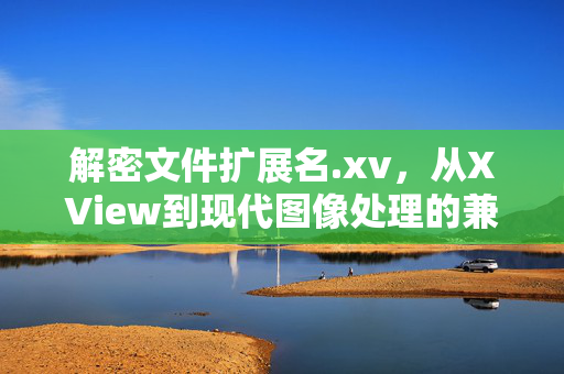 解密文件扩展名.xv,从XView到现代图像处理的兼容之道,解密.xv,从XView到现代图像处理的兼容之道 解密文件扩展名.xv,从XView到现代图像处理的兼容之道,解密.xv,从XView到现代图像处理的兼容之道