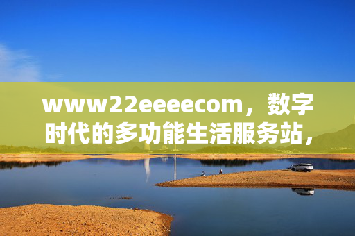 www22eeeecom,数字时代的多功能生活服务站,www22eeeecom,数字时代的多功能生活服务站 www22eeeecom,数字时代的多功能生活服务站,www22eeeecom,数字时代的多功能生活服务站