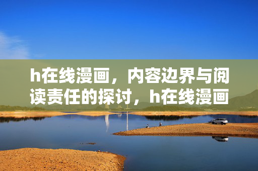 h在线漫画,内容边界与阅读责任的探讨,h在线漫画,内容边界与阅读责任的探讨 h在线漫画,内容边界与阅读责任的探讨,h在线漫画,内容边界与阅读责任的探讨