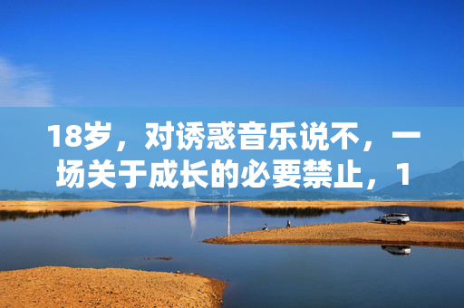 18岁，对诱惑音乐说不，一场关于成长的必要禁止，18岁，对诱惑音乐说不，成长的必要禁止
