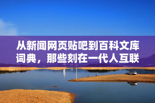 从新闻网页贴吧到百科文库词典,那些刻在一代人互联网记忆里的导航星标,刻在一代人记忆里的互联网导航星标 从新闻网页贴吧到百科文库词典,那些刻在一代人互联网记忆里的导航星标,刻在一代人记忆里的互联网导航星标