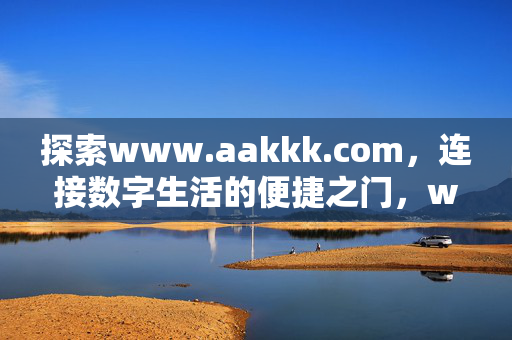 探索www.aakkk.com，连接数字生活的便捷之门，www.aakkk.com，连接数字生活的便捷之门