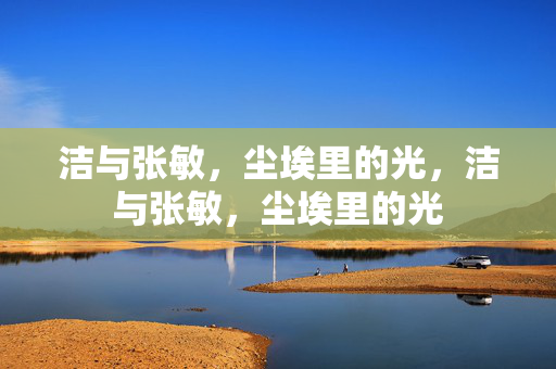 洁与张敏,尘埃里的光,洁与张敏,尘埃里的光 洁与张敏,尘埃里的光,洁与张敏,尘埃里的光