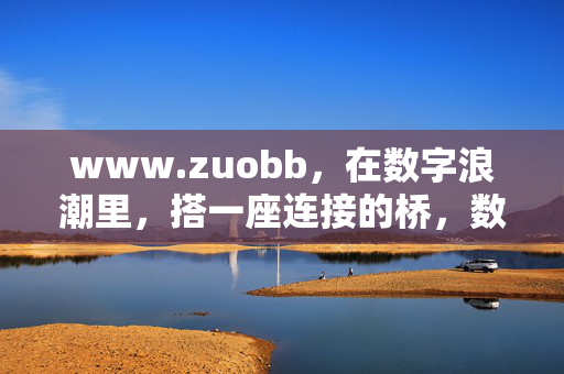 www.zuobb,在数字浪潮里,搭一座连接的桥,数字浪潮里,搭一座连接的桥 www.zuobb,在数字浪潮里,搭一座连接的桥,数字浪潮里,搭一座连接的桥