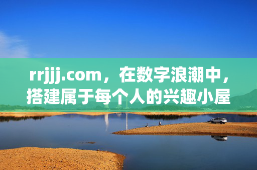 rrjjj.com,在数字浪潮中,搭建属于每个人的兴趣小屋,rrjjj.com,数字浪潮中的每个人的兴趣小屋 rrjjj.com,在数字浪潮中,搭建属于每个人的兴趣小屋,rrjjj.com,数字浪潮中的每个人的兴趣小屋