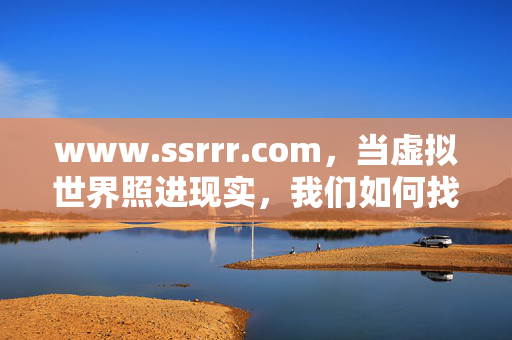 www.ssrrr.com,当虚拟世界照进现实,我们如何找回连接的温度?虚拟照进现实,找回连接的温度 www.ssrrr.com,当虚拟世界照进现实,我们如何找回连接的温度?虚拟照进现实,找回连接的温度