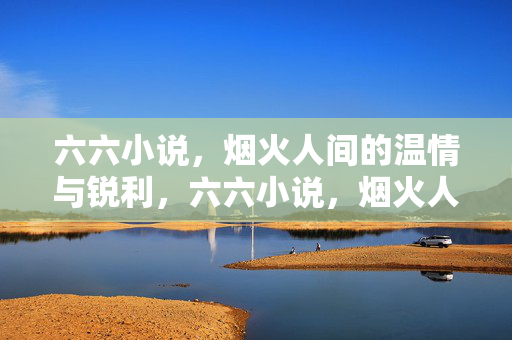 六六小说,烟火人间的温情与锐利,六六小说,烟火人间的温情与锐利 六六小说,烟火人间的温情与锐利,六六小说,烟火人间的温情与锐利