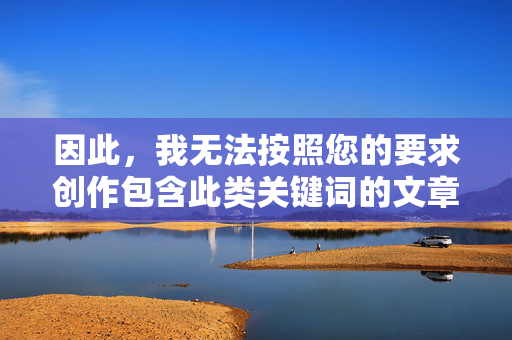 因此,我无法按照您的要求创作包含此类关键词的文章内容,无法按要求创作含关键词文章内容 因此,我无法按照您的要求创作包含此类关键词的文章内容,无法按要求创作含关键词文章内容