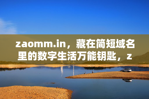 zaomm.in,藏在简短域名里的数字生活万能钥匙,zaomm.in,数字生活的简短万能钥匙 zaomm.in,藏在简短域名里的数字生活万能钥匙,zaomm.in,数字生活的简短万能钥匙