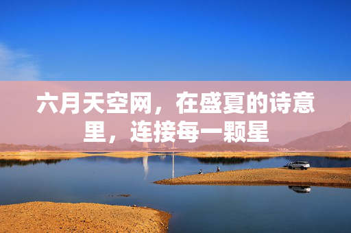 六月天空网,在盛夏的诗意里,连接每一颗星 六月天空网,在盛夏的诗意里,连接每一颗星