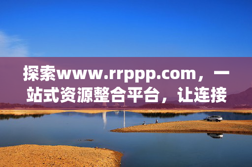 探索www.rrppp.com，一站式资源整合平台，让连接更简单，rrppp.com，一站式资源整合，连接更简单