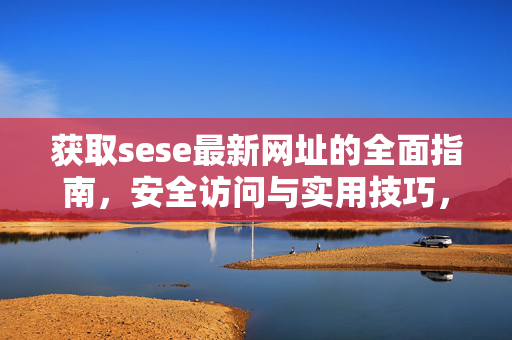 获取sese最新网址的全面指南,安全访问与实用技巧,获取sese最新网址,全面指南与安全访问技巧 获取sese最新网址的全面指南,安全访问与实用技巧,获取sese最新网址,全面指南与安全访问技巧