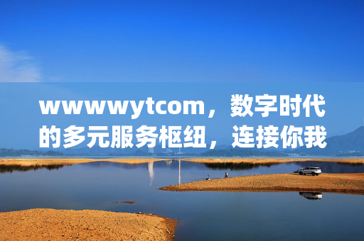 wwwwytcom,数字时代的多元服务枢纽,连接你我与未来,wwwwytcom,数字时代的多元服务枢纽,连接你我与未来 wwwwytcom,数字时代的多元服务枢纽,连接你我与未来,wwwwytcom,数字时代的多元服务枢纽,连接你我与未来