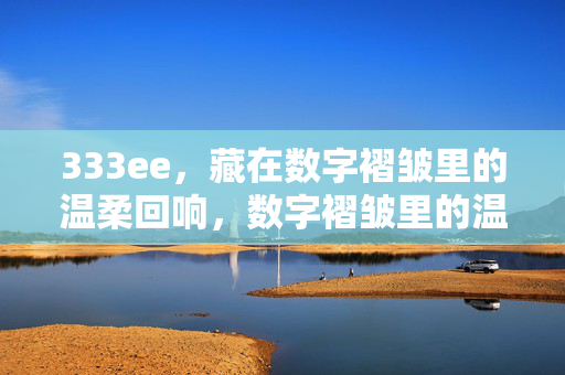 333ee,藏在数字褶皱里的温柔回响,数字褶皱里的温柔回响 333ee,藏在数字褶皱里的温柔回响,数字褶皱里的温柔回响