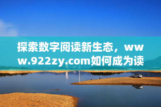 探索数字阅读新生态,www.922zy.com如何成为读者的线上书屋?922zy.com,数字阅读新生态的读者线上书屋 探索数字阅读新生态,www.922zy.com如何成为读者的线上书屋?922zy.com,数字阅读新生态的读者线上书屋