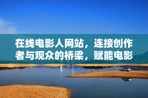 在线电影人网站，连接创作者与观众的桥梁，赋能电影行业新生态，电影人网站，连接创作者与观众的桥梁，赋能行业新生态