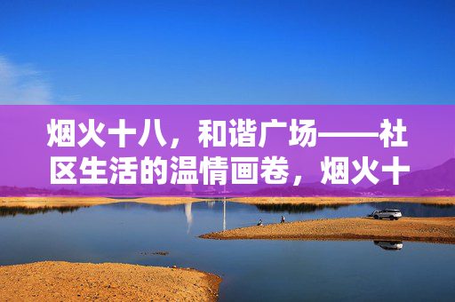 烟火十八,和谐广场——社区生活的温情画卷,烟火十八,和谐广场——社区温情画卷 烟火十八,和谐广场——社区生活的温情画卷,烟火十八,和谐广场——社区温情画卷