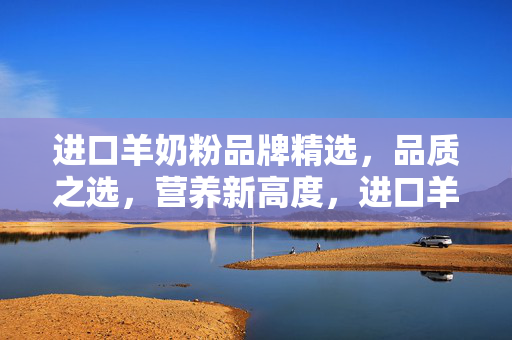 进口羊奶粉品牌精选,品质之选,营养新高度,进口羊奶粉品牌精选,品质之选,营养新高度 进口羊奶粉品牌精选,品质之选,营养新高度,进口羊奶粉品牌精选,品质之选,营养新高度