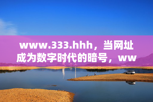 www.333.hhh，当网址成为数字时代的暗号，www.333.hhh，数字时代的网址暗号