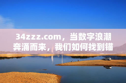 34zzz.com,当数字浪潮奔涌而来,我们如何找到锚点?34zzz.com,数字浪潮奔涌,如何锚定? 34zzz.com,当数字浪潮奔涌而来,我们如何找到锚点?34zzz.com,数字浪潮奔涌,如何锚定?