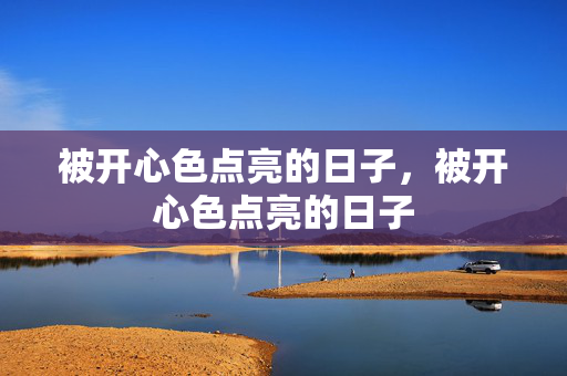 被开心色点亮的日子,被开心色点亮的日子 被开心色点亮的日子,被开心色点亮的日子