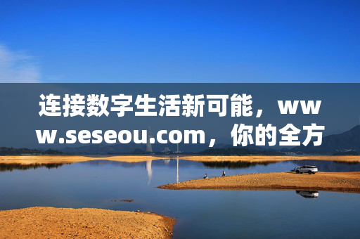 连接数字生活新可能,www.seseou.com,你的全方位服务平台,连接数字生活新可能,你的全方位服务平台 连接数字生活新可能,www.seseou.com,你的全方位服务平台,连接数字生活新可能,你的全方位服务平台