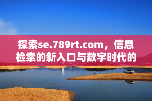 探索se.789rt.com,信息检索的新入口与数字时代的便捷之选,se.789rt.com,信息检索的新入口与数字时代便捷之选 探索se.789rt.com,信息检索的新入口与数字时代的便捷之选,se.789rt.com,信息检索的新入口与数字时代便捷之选