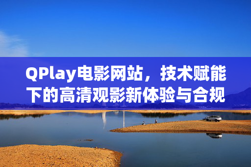 QPlay电影网站,技术赋能下的高清观影新体验与合规指南,技术赋能下QPlay电影网站,高清观影新体验与合规指南 QPlay电影网站,技术赋能下的高清观影新体验与合规指南,技术赋能下QPlay电影网站,高清观影新体验与合规指南