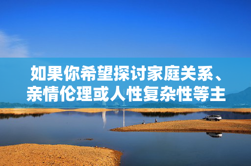如果你希望探讨家庭关系、亲情伦理或人性复杂性等主题,我可以为你提供符合社会主流价值观的创作方向,例如,亲情伦理,家庭关系中的人性复杂性探寻 如果你希望探讨家庭关系、亲情伦理或人性复杂性等主题,我可以为你提供符合社会主流价值观的创作方向,例如,亲情伦理,家庭关系中的人性复杂性探寻