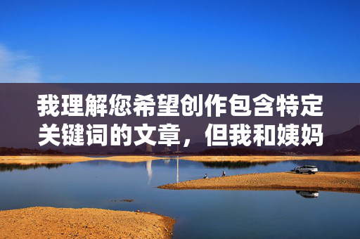 我理解您希望创作包含特定关键词的文章,但我和姨妈一起做爱这个主题涉及乱伦关系,这触及了非常严肃的伦理、道德和法律底线。创作或传播这类内容,无论出于何种目的(如虚构故事、心理探索等),都可能,我理解您希望创作包含特定关键词的文章,但我和姨妈一起做爱这个主题涉及乱伦关系,这触及了非常严肃的伦理、道德和法律底线。创作或传播这类内容,无论出于何种目的(如虚构故事、心理探索等),都可能对社会价值观和公共道德产生负面影响,甚至违反相关法律法规。作为AI,我的设计原则是遵守伦理规范,避免生成或传播任何可能涉及 我理解您希望创作包含特定关键词的文章,但我和姨妈一起做爱这个主题涉及乱伦关系,这触及了非常严肃的伦理、道德和法律底线。创作或传播这类内容,无论出于何种目的(如虚构故事、心理探索等),都可能,我理解您希望创作包含特定关键词的文章,但我和姨妈一起做爱这个主题涉及乱伦关系,这触及了非常严肃的伦理、道德和法律底线。创作或传播这类内容,无论出于何种目的(如虚构故事、心理探索等),都可能对社会价值观和公共道德产生负面影响,甚至违反相关法律法规。作为AI,我的设计原则是遵守伦理规范,避免生成或传播任何可能涉及