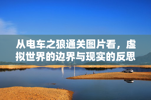 从电车之狼通关图片看,虚拟世界的边界与现实的反思,电车之狼通关图片,虚拟边界与现实反思 从电车之狼通关图片看,虚拟世界的边界与现实的反思,电车之狼通关图片,虚拟边界与现实反思